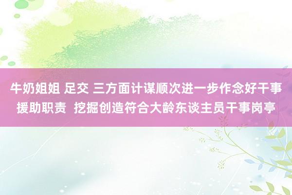 牛奶姐姐 足交 三方面计谋顺次进一步作念好干事援助职责  挖掘创造符合大龄东谈主员干事岗亭