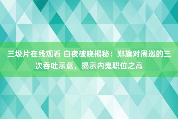 三圾片在线观看 白夜破晓揭秘：郑旗对周巡的三次吞吐示意，揭示内鬼职位之高