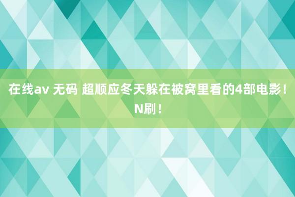 在线av 无码 超顺应冬天躲在被窝里看的4部电影！N刷！