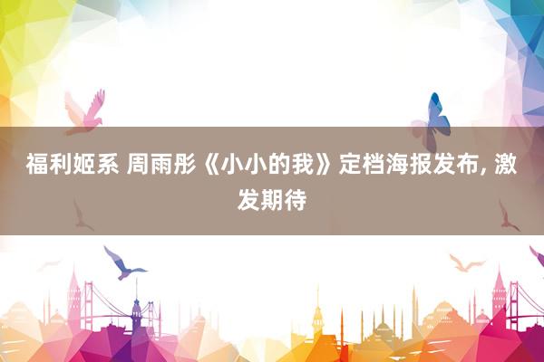 福利姬系 周雨彤《小小的我》定档海报发布， 激发期待