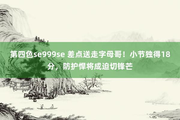 第四色se999se 差点送走字母哥！小节独得18分，防护悍将成迫切锋芒