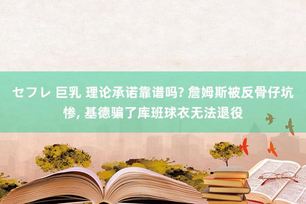 セフレ 巨乳 理论承诺靠谱吗? 詹姆斯被反骨仔坑惨， 基德骗了库班球衣无法退役