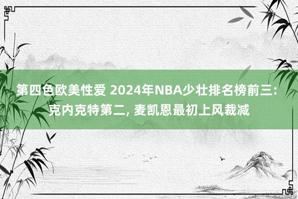 第四色欧美性爱 2024年NBA少壮排名榜前三: 克内克特第二， 麦凯恩最初上风裁减