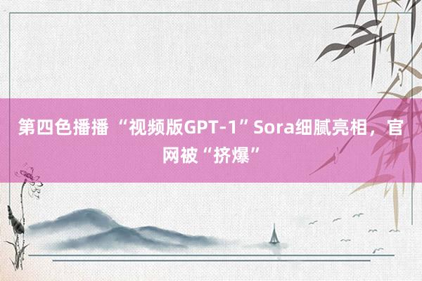 第四色播播 “视频版GPT-1”Sora细腻亮相，官网被“挤爆”