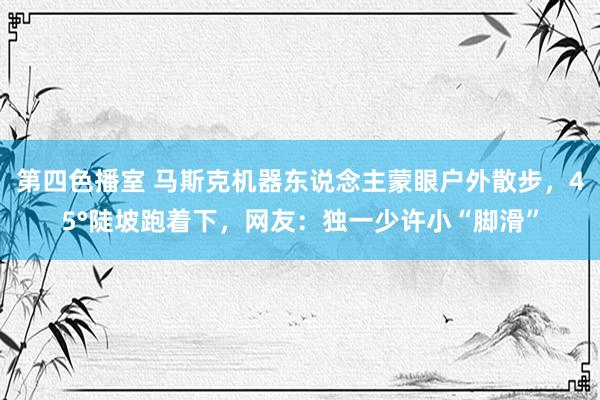 第四色播室 马斯克机器东说念主蒙眼户外散步，45°陡坡跑着下，网友：独一少许小“脚滑”