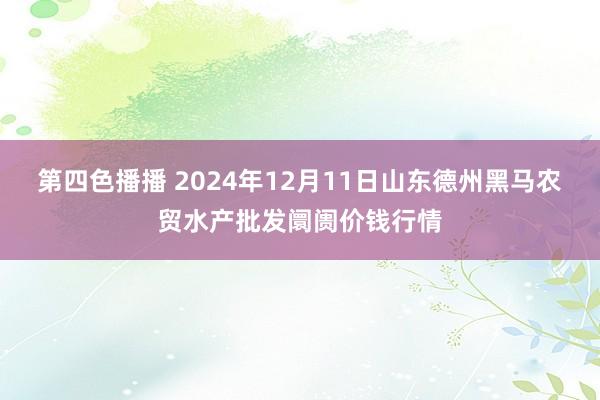 第四色播播 2024年12月11日山东德州黑马农贸水产批发阛阓价钱行情