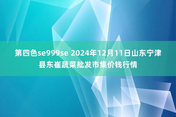 第四色se999se 2024年12月11日山东宁津县东崔蔬菜批发市集价钱行情