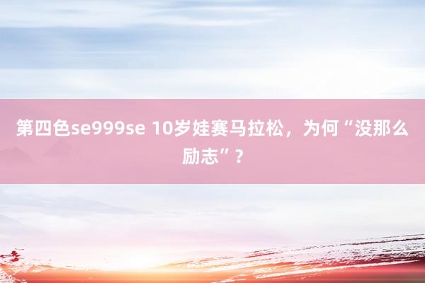 第四色se999se 10岁娃赛马拉松，为何“没那么励志”？