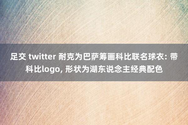 足交 twitter 耐克为巴萨筹画科比联名球衣: 带科比logo， 形状为湖东说念主经典配色