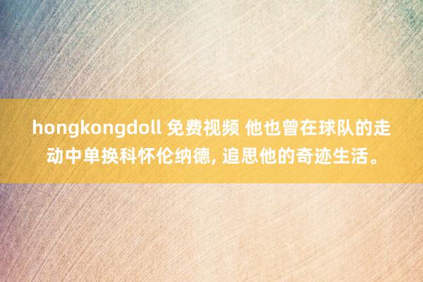 hongkongdoll 免费视频 他也曾在球队的走动中单换科怀伦纳德， 追思他的奇迹生活。