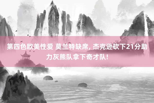 第四色欧美性爱 莫兰特缺席， 杰克逊砍下21分助力灰熊队拿下奇才队!