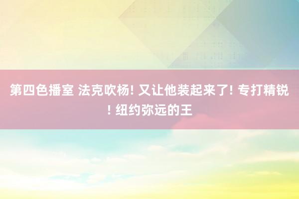 第四色播室 法克吹杨! 又让他装起来了! 专打精锐! 纽约弥远的王