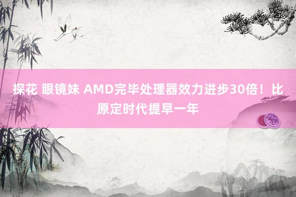 探花 眼镜妹 AMD完毕处理器效力进步30倍！比原定时代提早一年