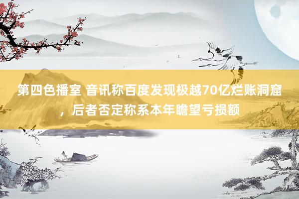 第四色播室 音讯称百度发现极越70亿烂账洞窟，后者否定称系本年瞻望亏损额