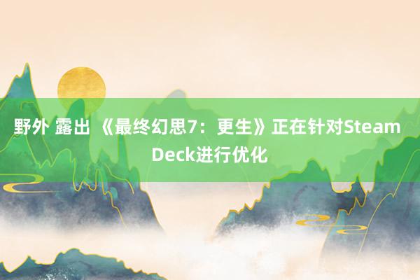 野外 露出 《最终幻思7：更生》正在针对Steam Deck进行优化