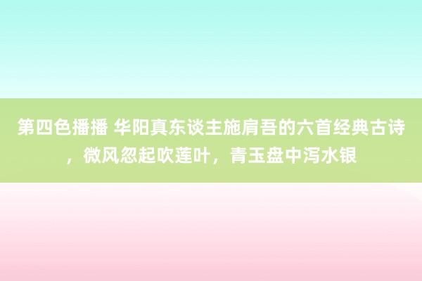 第四色播播 华阳真东谈主施肩吾的六首经典古诗，微风忽起吹莲叶，青玉盘中泻水银