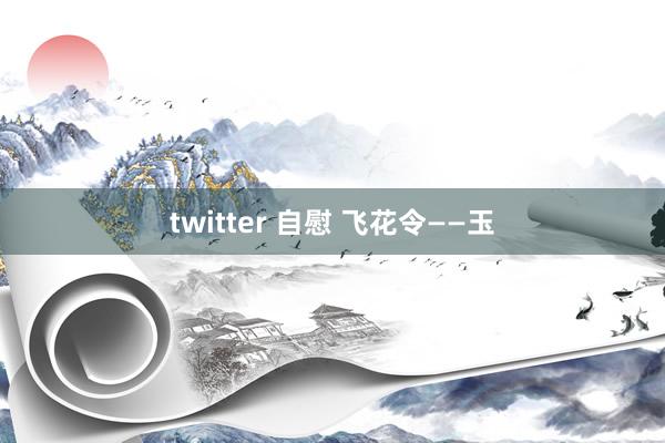 twitter 自慰 飞花令——玉