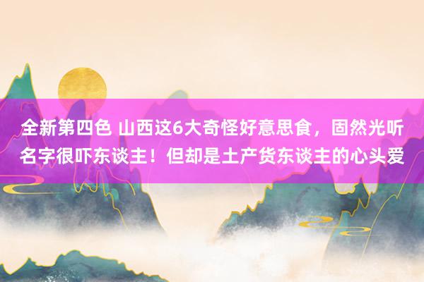 全新第四色 山西这6大奇怪好意思食，固然光听名字很吓东谈主！但却是土产货东谈主的心头爱