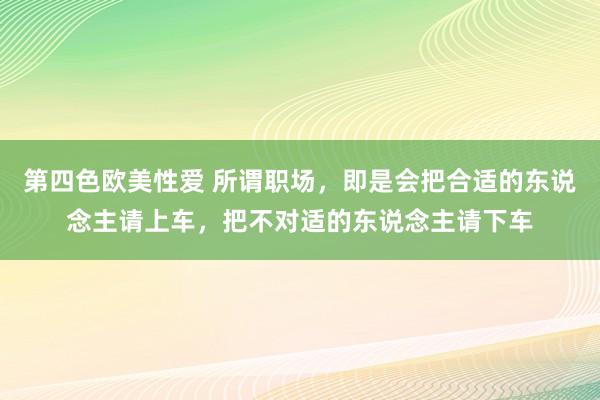 第四色欧美性爱 所谓职场，即是会把合适的东说念主请上车，把不对适的东说念主请下车