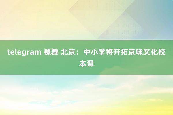 telegram 裸舞 北京：中小学将开拓京味文化校本课