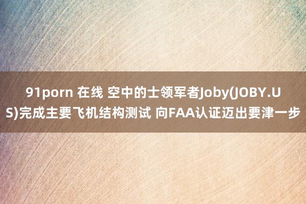 91porn 在线 空中的士领军者Joby(JOBY.US)完成主要飞机结构测试 向FAA认证迈出要津一步