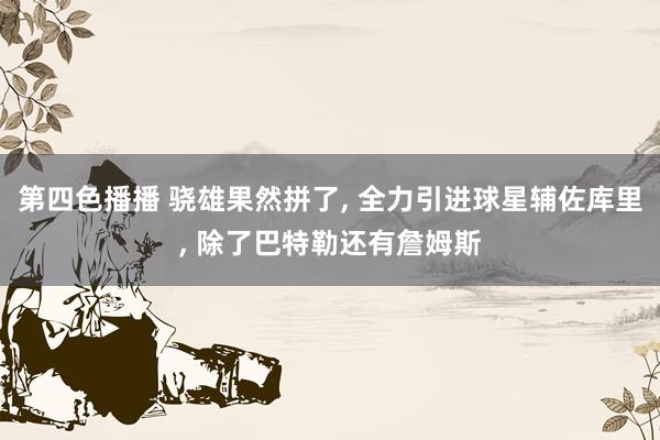 第四色播播 骁雄果然拼了， 全力引进球星辅佐库里， 除了巴特勒还有詹姆斯