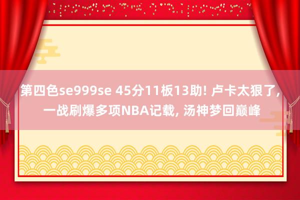 第四色se999se 45分11板13助! 卢卡太狠了， 一战刷爆多项NBA记载， 汤神梦回巅峰