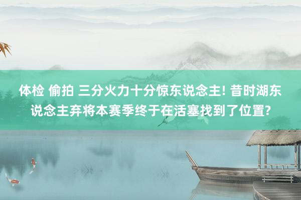 体检 偷拍 三分火力十分惊东说念主! 昔时湖东说念主弃将本赛季终于在活塞找到了位置?