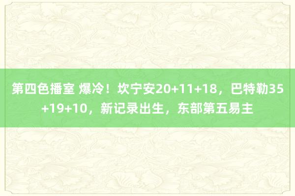 第四色播室 爆冷！坎宁安20+11+18，巴特勒35+19+10，新记录出生，东部第五易主