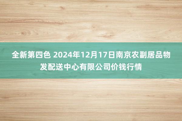 全新第四色 2024年12月17日南京农副居品物发配送中心有限公司价钱行情