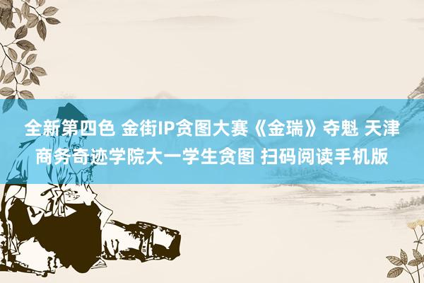 全新第四色 金街IP贪图大赛《金瑞》夺魁 天津商务奇迹学院大一学生贪图 扫码阅读手机版