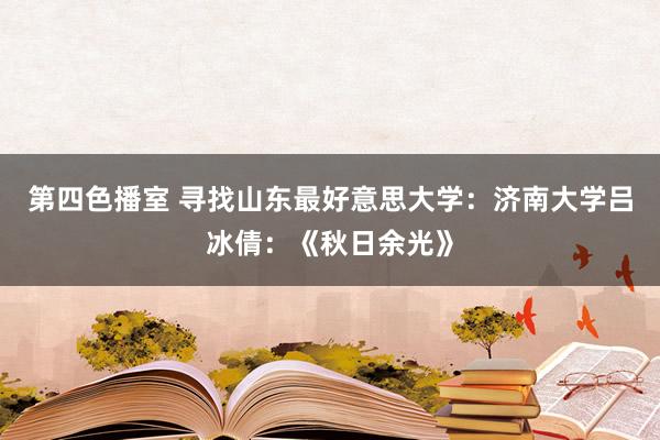 第四色播室 寻找山东最好意思大学：济南大学吕冰倩：《秋日余光》