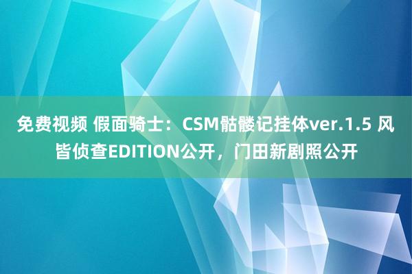 免费视频 假面骑士：CSM骷髅记挂体ver.1.5 风皆侦查EDITION公开，门田新剧照公开