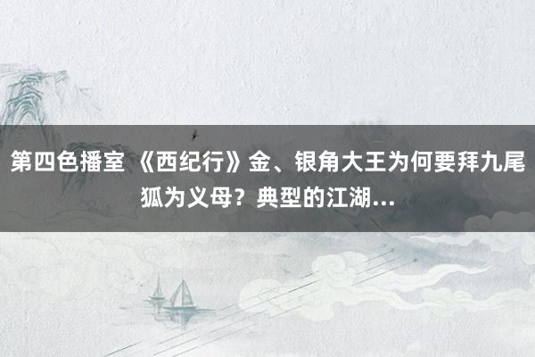 第四色播室 《西纪行》金、银角大王为何要拜九尾狐为义母？典型的江湖...