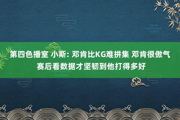 第四色播室 小斯: 邓肯比KG难拼集 邓肯很傲气 赛后看数据才坚韧到他打得多好