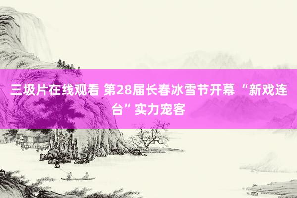 三圾片在线观看 第28届长春冰雪节开幕 “新戏连台”实力宠客