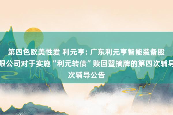 第四色欧美性爱 利元亨: 广东利元亨智能装备股份有限公司对于实施“利元转债”赎回暨摘牌的第四次辅导公告