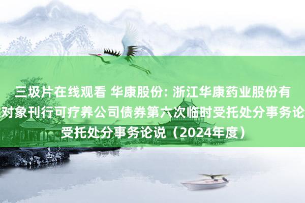 三圾片在线观看 华康股份: 浙江华康药业股份有限公司向不特定对象刊行可疗养公司债券第六次临时受托处分事务论说（2024年度）