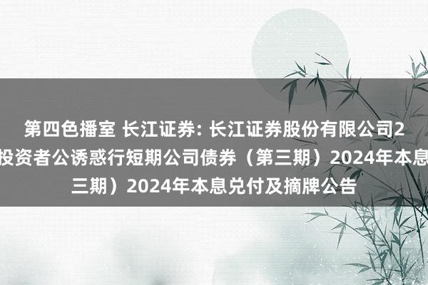 第四色播室 长江证券: 长江证券股份有限公司2023年面向专科投资者公诱惑行短期公司债券（第三期）2024年本息兑付及摘牌公告