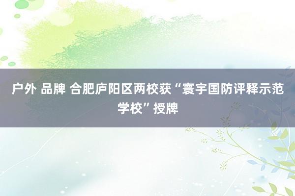 户外 品牌 合肥庐阳区两校获“寰宇国防评释示范学校”授牌