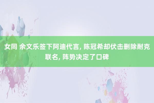 女同 余文乐签下阿迪代言， 陈冠希却伏击删除耐克联名， 阵势决定了口碑