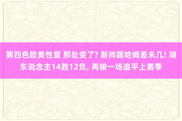 第四色欧美性爱 那处变了? 新帅跟哈姆差未几! 湖东说念主14胜12负， 再输一场追平上赛季