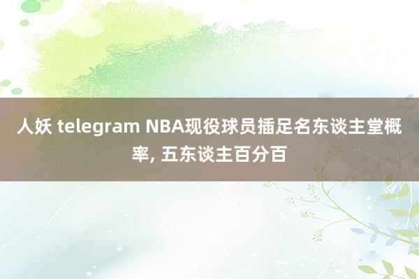 人妖 telegram NBA现役球员插足名东谈主堂概率， 五东谈主百分百