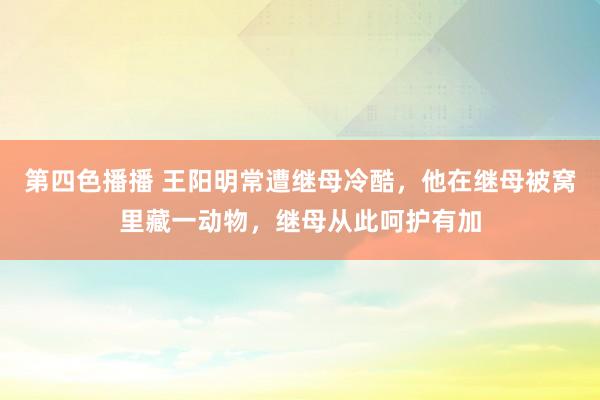 第四色播播 王阳明常遭继母冷酷，他在继母被窝里藏一动物，继母从此呵护有加