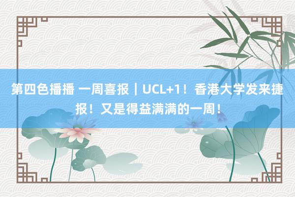 第四色播播 一周喜报｜UCL+1！香港大学发来捷报！又是得益满满的一周！