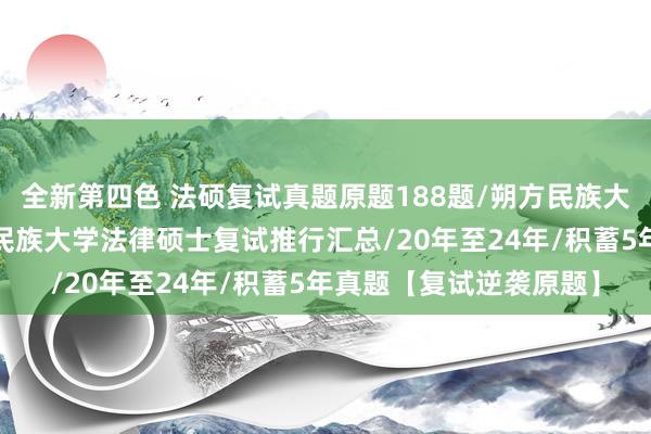 全新第四色 法硕复试真题原题188题/朔方民族大学法硕复试真题/朔方民族大学法律硕士复试推行汇总/20年至24年/积蓄5年真题【复试逆袭原题】