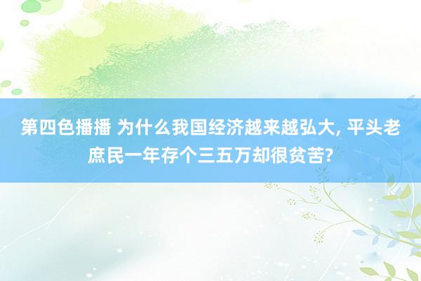 第四色播播 为什么我国经济越来越弘大， 平头老庶民一年存个三五万却很贫苦?