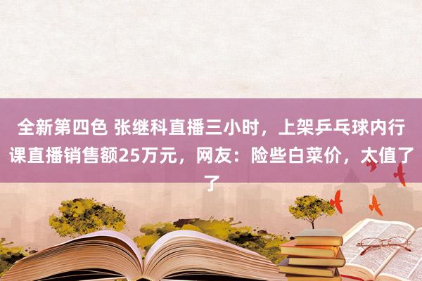 全新第四色 张继科直播三小时，上架乒乓球内行课直播销售额25万元，网友：险些白菜价，太值了