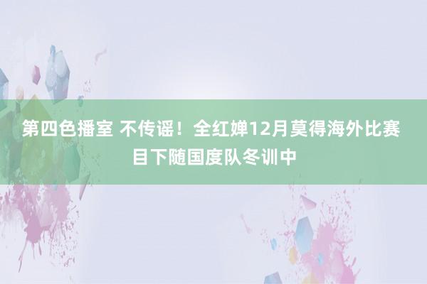 第四色播室 不传谣！全红婵12月莫得海外比赛 目下随国度队冬训中