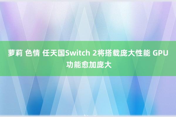 萝莉 色情 任天国Switch 2将搭载庞大性能 GPU 功能愈加庞大